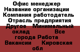 Офис-менеджер › Название организации ­ Компания-работодатель › Отрасль предприятия ­ Другое › Минимальный оклад ­ 27 000 - Все города Работа » Вакансии   . Кировская обл.